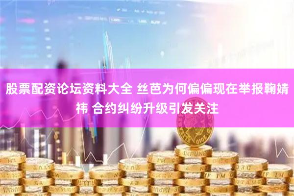 股票配资论坛资料大全 丝芭为何偏偏现在举报鞠婧祎 合约纠纷升级引发关注
