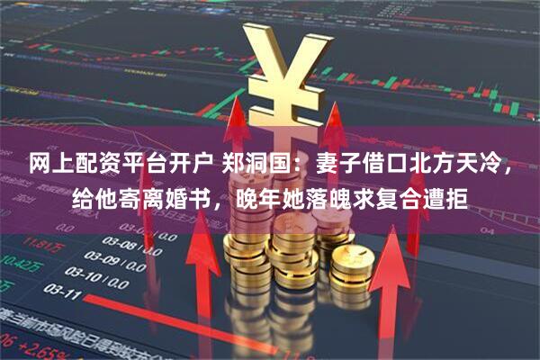 网上配资平台开户 郑洞国：妻子借口北方天冷，给他寄离婚书，晚年她落魄求复合遭拒