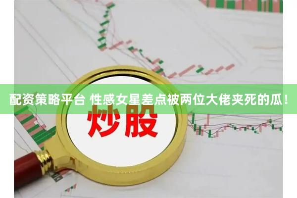 配资策略平台 性感女星差点被两位大佬夹死的瓜！