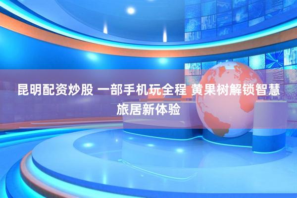 昆明配资炒股 一部手机玩全程 黄果树解锁智慧旅居新体验