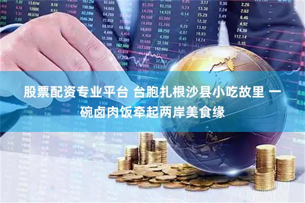 股票配资专业平台 台胞扎根沙县小吃故里 一碗卤肉饭牵起两岸美食缘