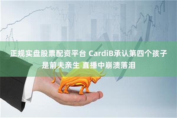 正规实盘股票配资平台 CardiB承认第四个孩子是前夫亲生 直播中崩溃落泪