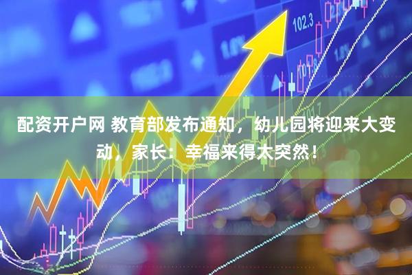 配资开户网 教育部发布通知，幼儿园将迎来大变动，家长：幸福来得太突然！