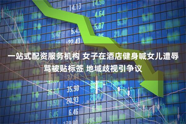 一站式配资服务机构 女子在酒店健身喊女儿遭辱骂被贴标签 地域歧视引争议
