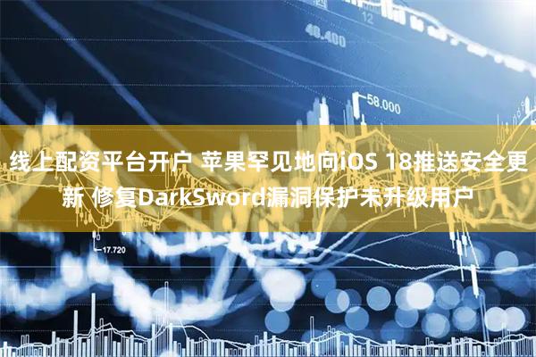 线上配资平台开户 苹果罕见地向iOS 18推送安全更新 修复DarkSword漏洞保护未升级用户