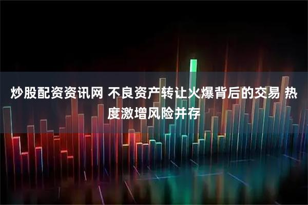 炒股配资资讯网 不良资产转让火爆背后的交易 热度激增风险并存