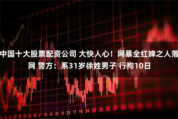 中国十大股票配资公司 大快人心！网暴全红婵之人落网 警方：系31岁徐姓男子 行拘10日