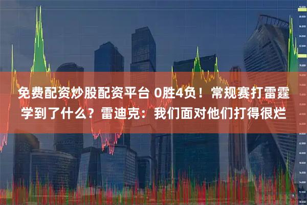 免费配资炒股配资平台 0胜4负！常规赛打雷霆学到了什么？雷迪克：我们面对他们打得很烂