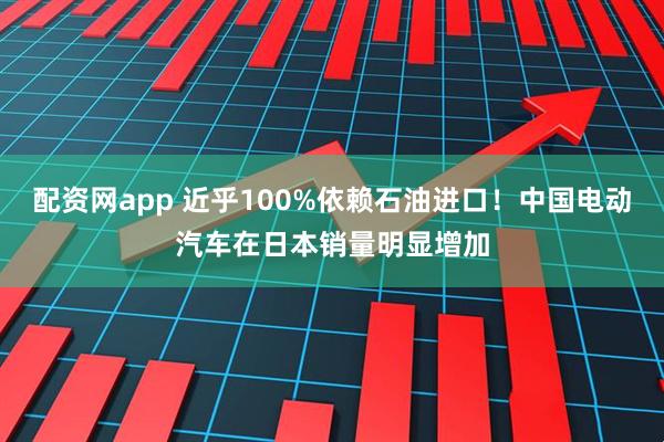 配资网app 近乎100%依赖石油进口！中国电动汽车在日本销量明显增加