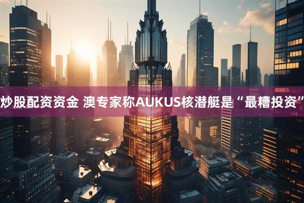 炒股配资资金 澳专家称AUKUS核潜艇是“最糟投资”