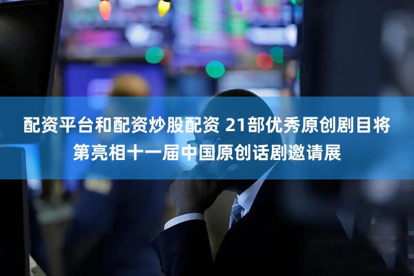 配资平台和配资炒股配资 21部优秀原创剧目将第亮相十一届中国原创话剧邀请展