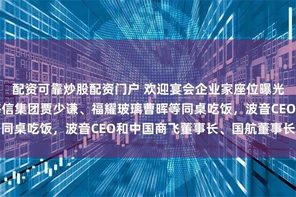 配资可靠炒股配资门户 欢迎宴会企业家座位曝光：马斯克、黄仁勋与海信集团贾少谦、福耀玻璃曹晖等同桌吃饭，波音CEO和中国商飞董事长、国航董事长同席