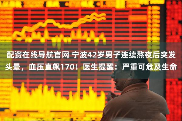 配资在线导航官网 宁波42岁男子连续熬夜后突发头晕，血压直飙170！医生提醒：严重可危及生命