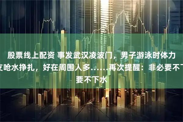 股票线上配资 事发武汉凌波门，男子游泳时体力不支呛水挣扎，好在周围人多……再次提醒：非必要不下水