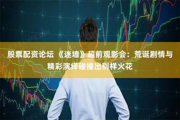 股票配资论坛 《迷墙》超前观影会：荒诞剧情与精彩演绎碰撞出别样火花