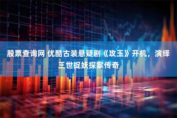 股票查询网 优酷古装悬疑剧《攻玉》开机，演绎三世捉妖探案传奇