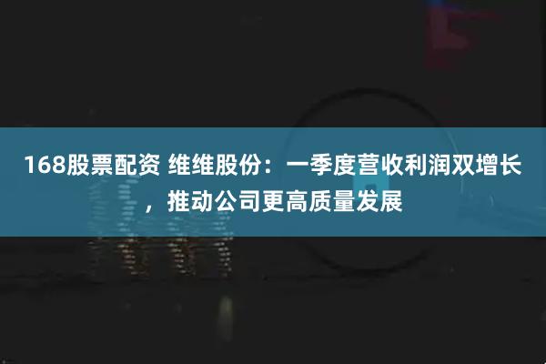 168股票配资 维维股份：一季度营收利润双增长，推动公司更高质量发展